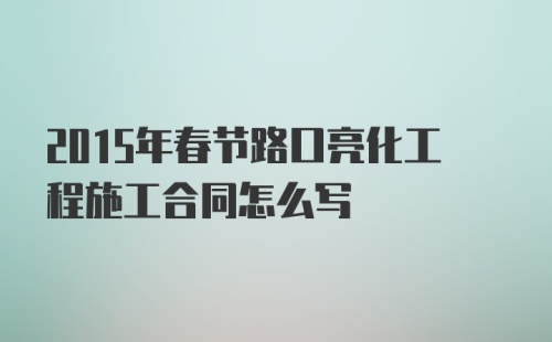 2015年春节路口亮化工程施工合同怎么写