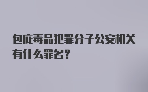 包庇毒品犯罪分子公安机关有什么罪名?