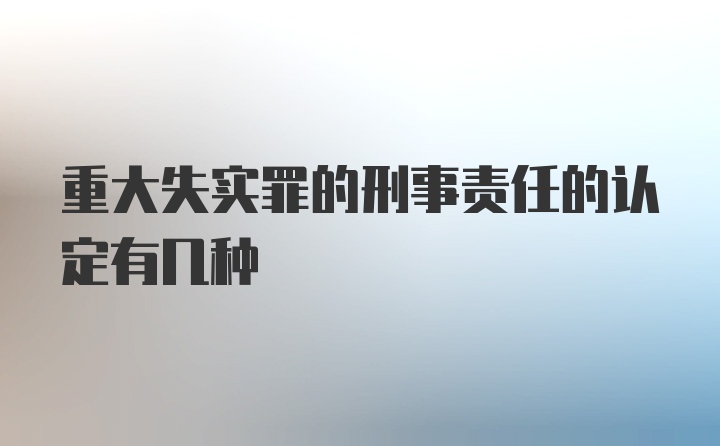 重大失实罪的刑事责任的认定有几种