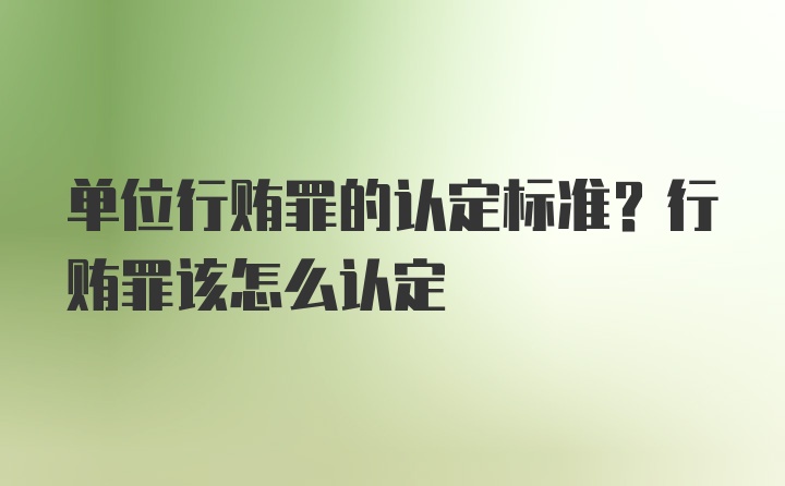 单位行贿罪的认定标准？行贿罪该怎么认定