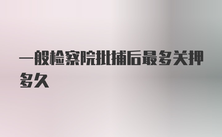 一般检察院批捕后最多关押多久