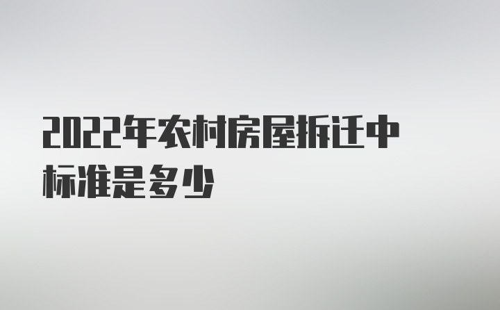 2022年农村房屋拆迁中标准是多少