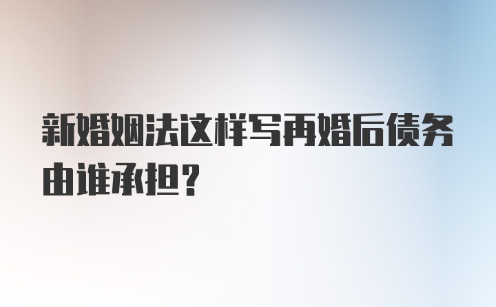 新婚姻法这样写再婚后债务由谁承担？