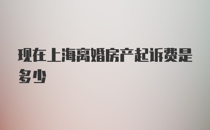 现在上海离婚房产起诉费是多少