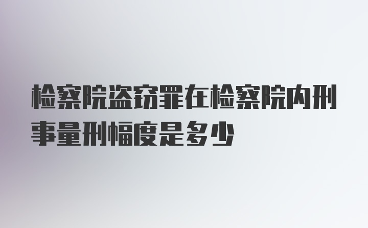 检察院盗窃罪在检察院内刑事量刑幅度是多少