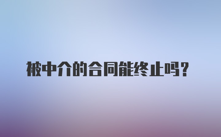 被中介的合同能终止吗？