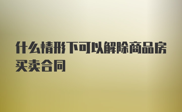 什么情形下可以解除商品房买卖合同