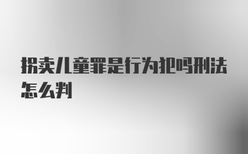 拐卖儿童罪是行为犯吗刑法怎么判