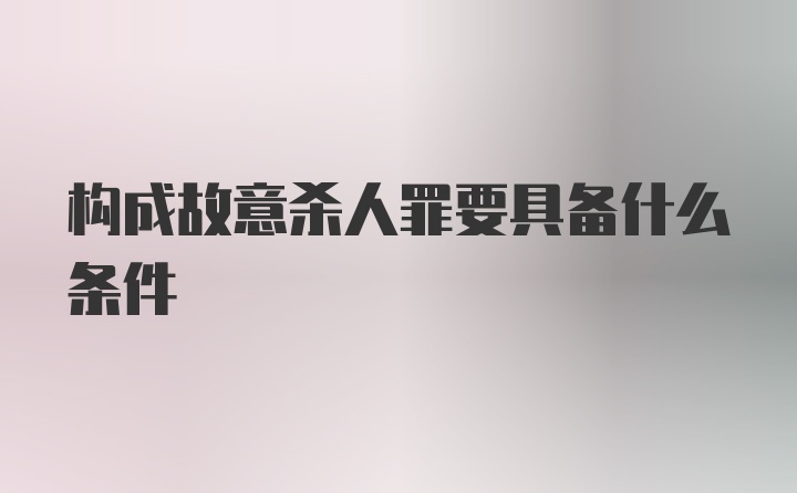 构成故意杀人罪要具备什么条件