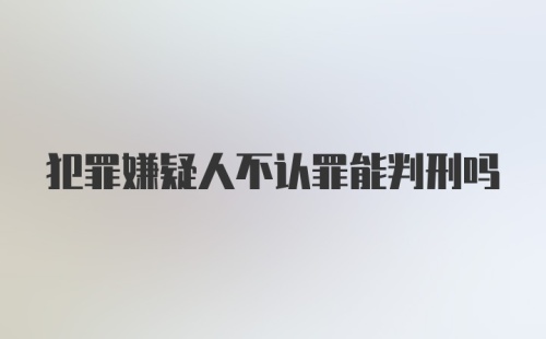 犯罪嫌疑人不认罪能判刑吗