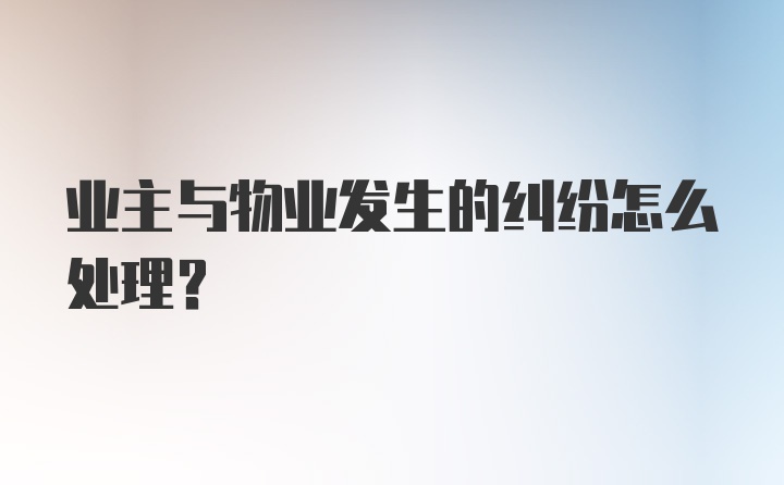 业主与物业发生的纠纷怎么处理？