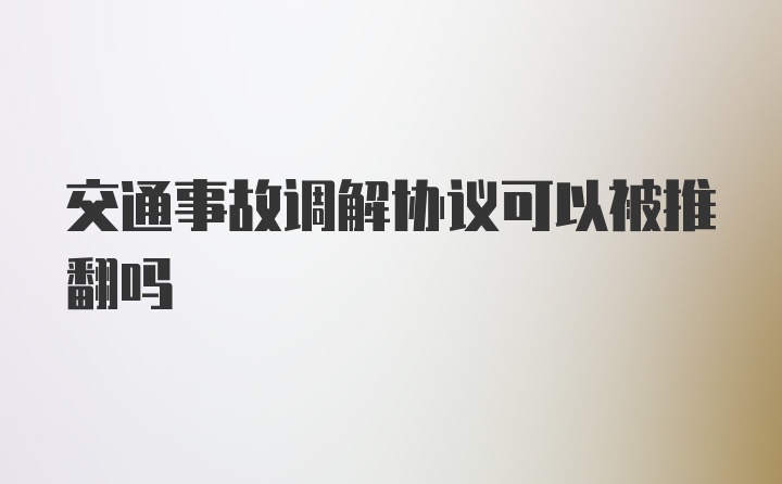 交通事故调解协议可以被推翻吗