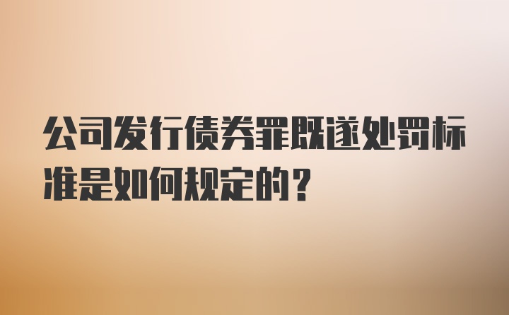 公司发行债券罪既遂处罚标准是如何规定的？