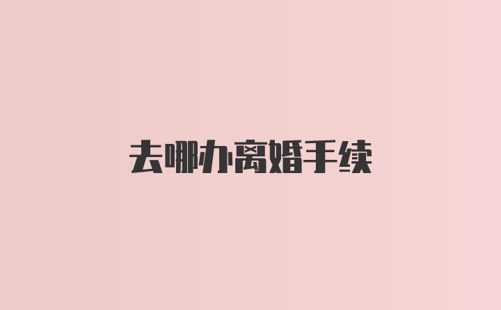 去哪办离婚手续