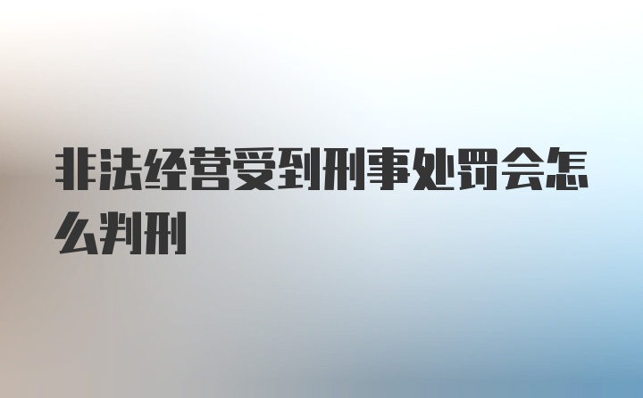 非法经营受到刑事处罚会怎么判刑