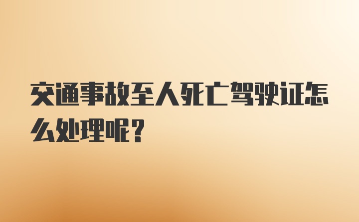 交通事故至人死亡驾驶证怎么处理呢？