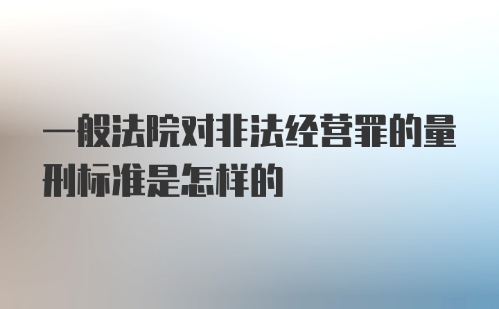 一般法院对非法经营罪的量刑标准是怎样的