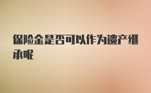 保险金是否可以作为遗产继承呢