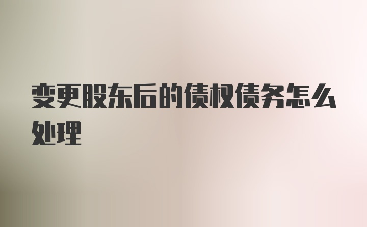 变更股东后的债权债务怎么处理