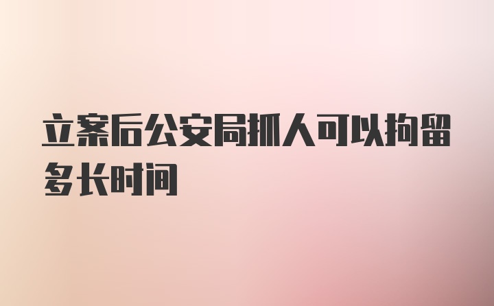 立案后公安局抓人可以拘留多长时间