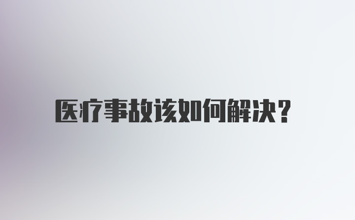 医疗事故该如何解决？