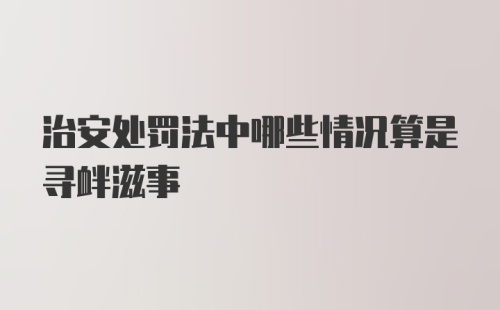 治安处罚法中哪些情况算是寻衅滋事