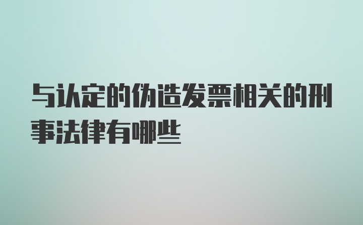 与认定的伪造发票相关的刑事法律有哪些