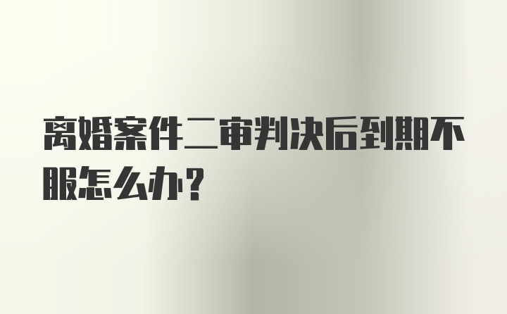 离婚案件二审判决后到期不服怎么办?