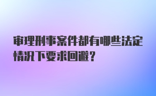 审理刑事案件都有哪些法定情况下要求回避？