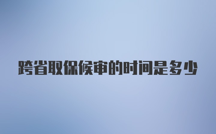 跨省取保候审的时间是多少