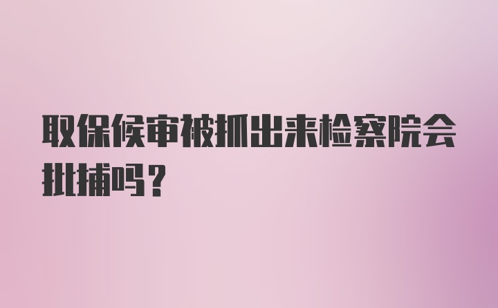 取保候审被抓出来检察院会批捕吗?