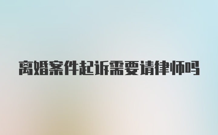 离婚案件起诉需要请律师吗