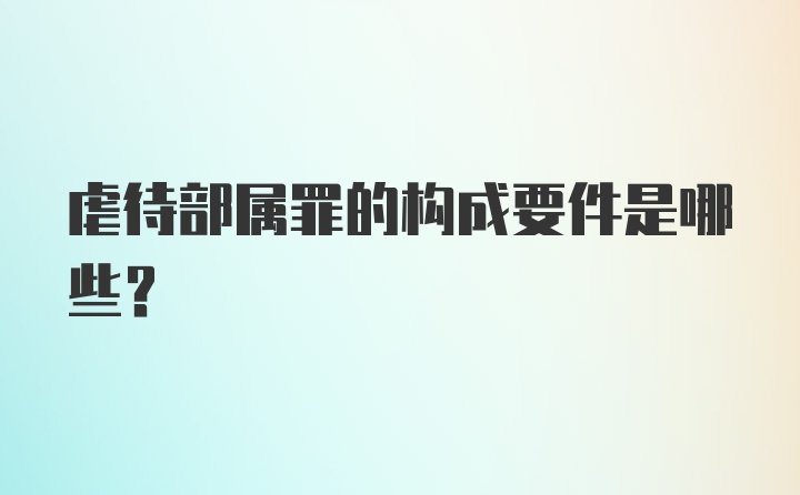 虐待部属罪的构成要件是哪些？