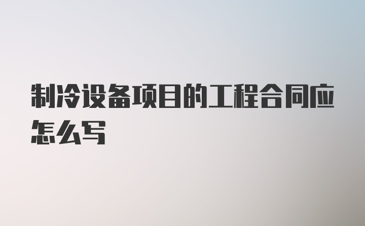 制冷设备项目的工程合同应怎么写