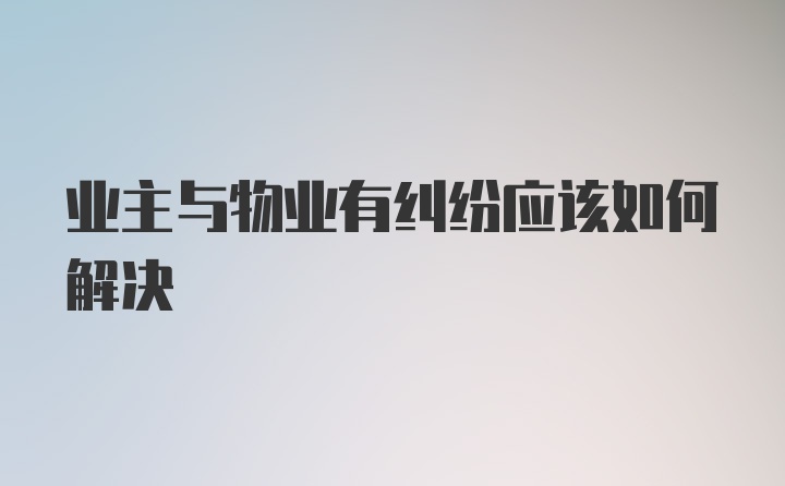 业主与物业有纠纷应该如何解决