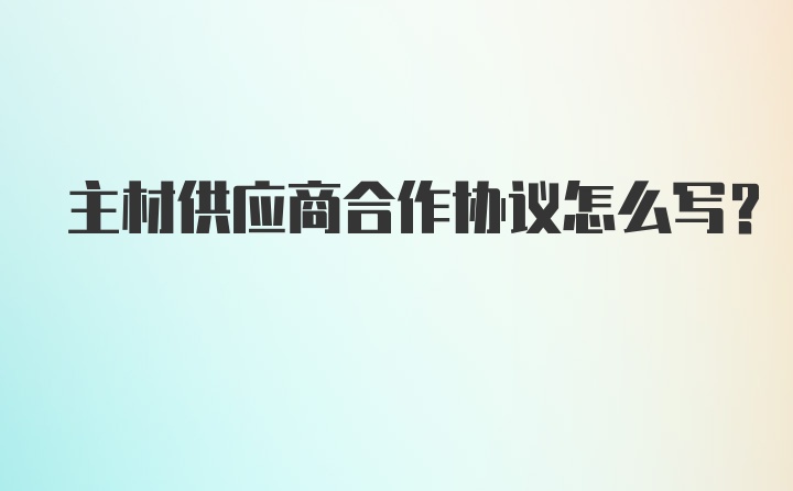 主材供应商合作协议怎么写？