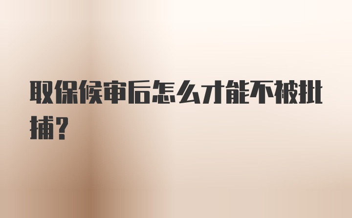 取保候审后怎么才能不被批捕？