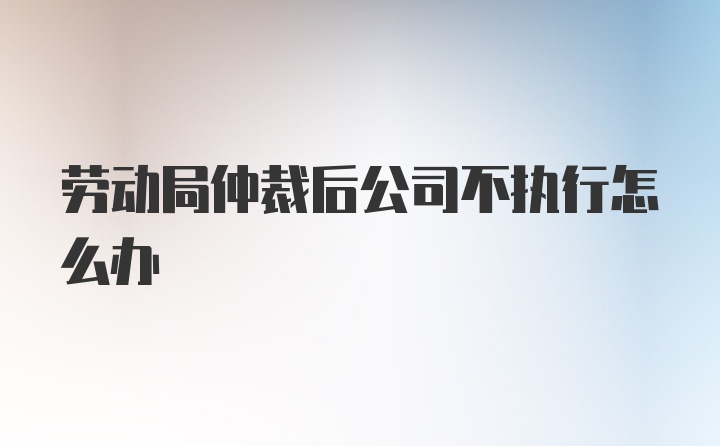 劳动局仲裁后公司不执行怎么办