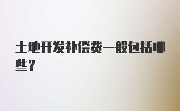 土地开发补偿费一般包括哪些？