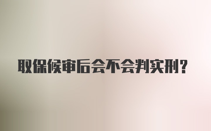 取保候审后会不会判实刑？