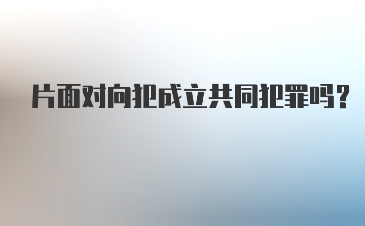 片面对向犯成立共同犯罪吗?