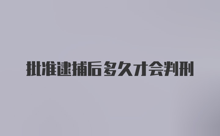 批准逮捕后多久才会判刑