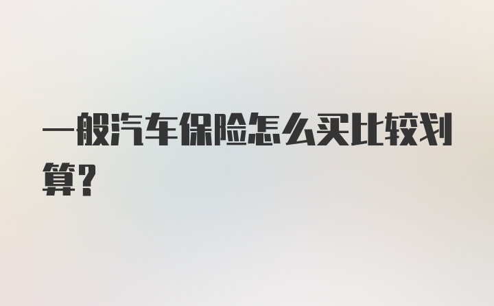 一般汽车保险怎么买比较划算？