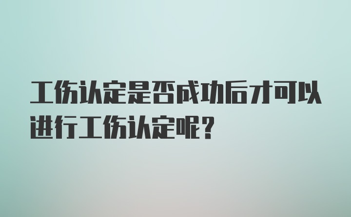 工伤认定是否成功后才可以进行工伤认定呢？