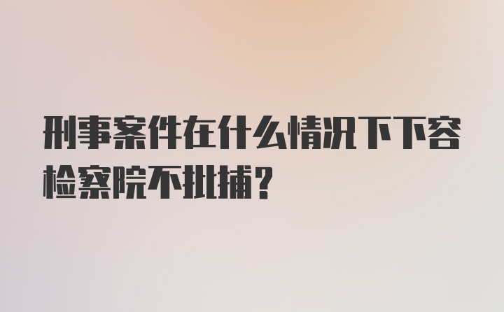 刑事案件在什么情况下下容检察院不批捕?