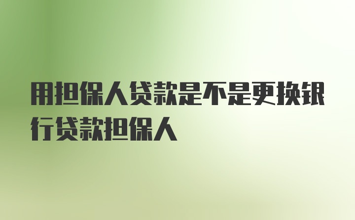 用担保人贷款是不是更换银行贷款担保人