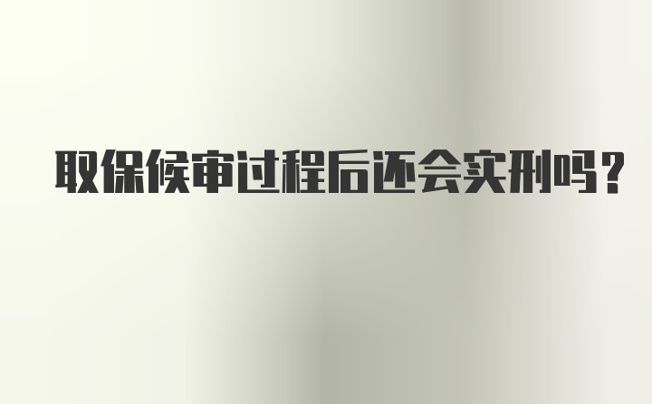 取保候审过程后还会实刑吗？