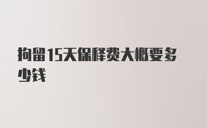 拘留15天保释费大概要多少钱