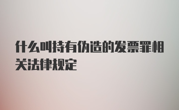 什么叫持有伪造的发票罪相关法律规定