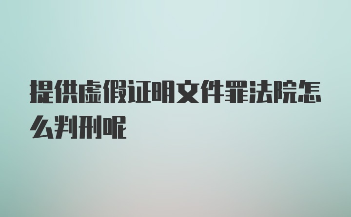 提供虚假证明文件罪法院怎么判刑呢